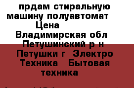 прдам стиральную машину полуавтомат . › Цена ­ 2 000 - Владимирская обл., Петушинский р-н, Петушки г. Электро-Техника » Бытовая техника   